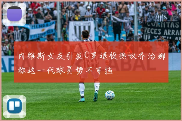 内维斯女友引发C罗退役热议乔治娜称这一代球员势不可挡