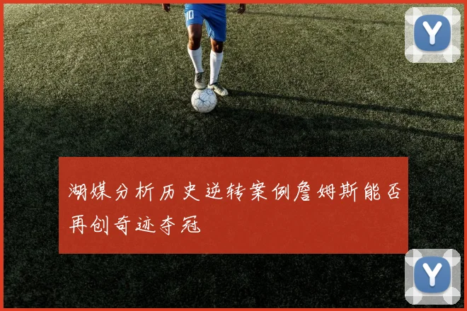 湖媒分析历史逆转案例詹姆斯能否再创奇迹夺冠