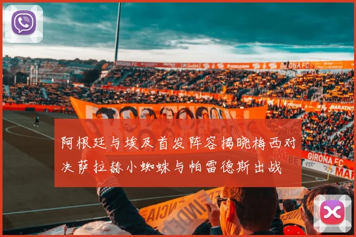 阿根廷与埃及首发阵容揭晓梅西对决萨拉赫小蜘蛛与帕雷德斯出战