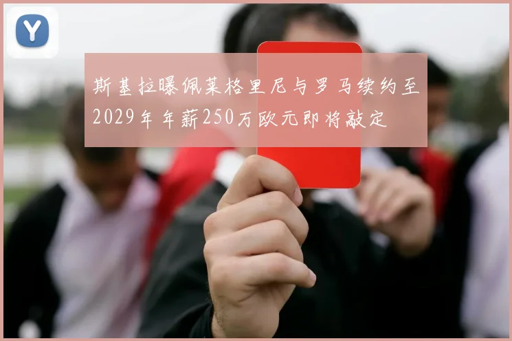 斯基拉曝佩莱格里尼与罗马续约至2029年年薪250万欧元即将敲定