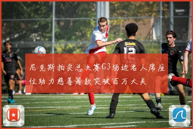 尼克斯拍卖总决赛G3场边名人席座位助力慈善筹款突破百万大关