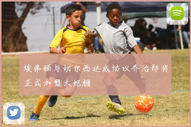 埃弗顿与切尔西达成协议乔治即将正式加盟太妃糖