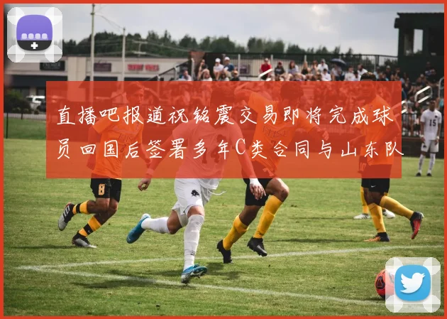 直播吧报道祝铭震交易即将完成球员回国后签署多年C类合同与山东队续约