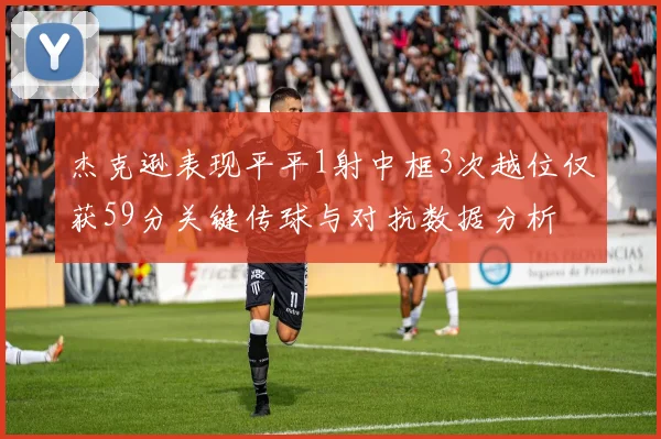 杰克逊表现平平1射中框3次越位仅获59分关键传球与对抗数据分析