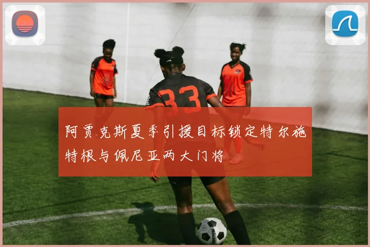 阿贾克斯夏季引援目标锁定特尔施特根与佩尼亚两大门将
