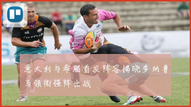 意大利与希腊首发阵容揭晓多纳鲁马领衔强阵出战