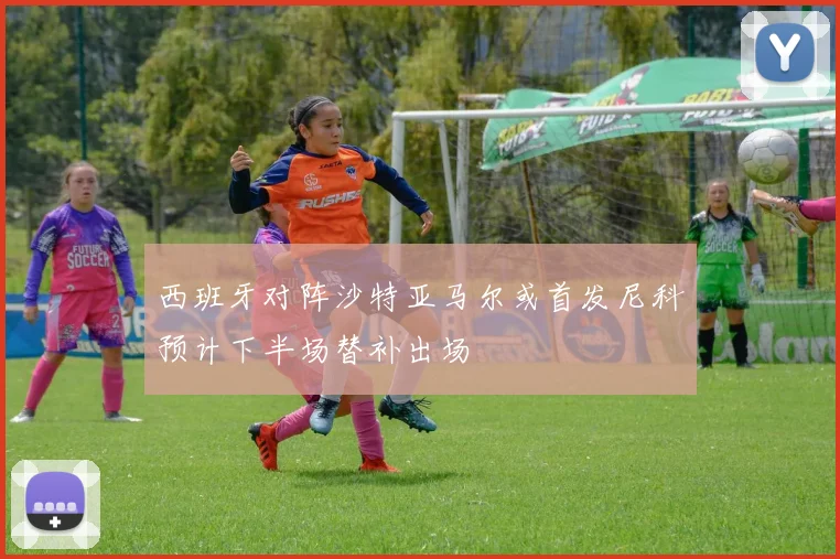 西班牙对阵沙特亚马尔或首发尼科预计下半场替补出场
