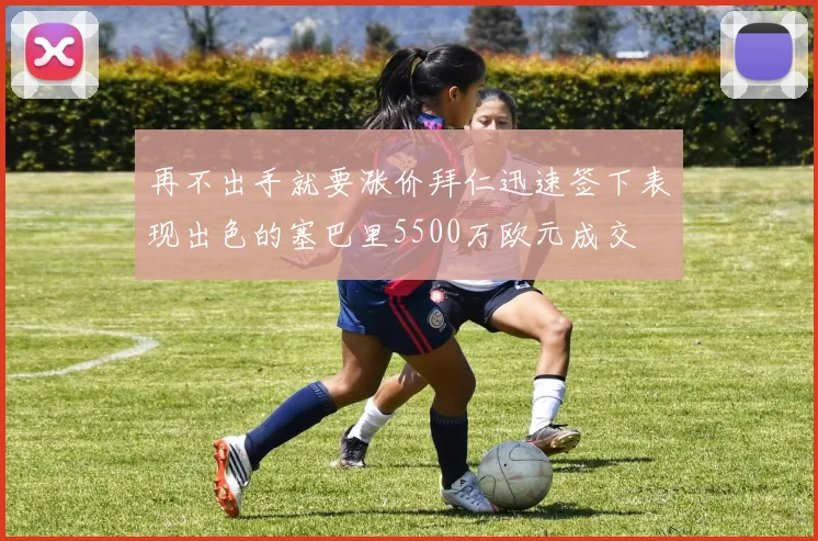 再不出手就要涨价拜仁迅速签下表现出色的塞巴里5500万欧元成交