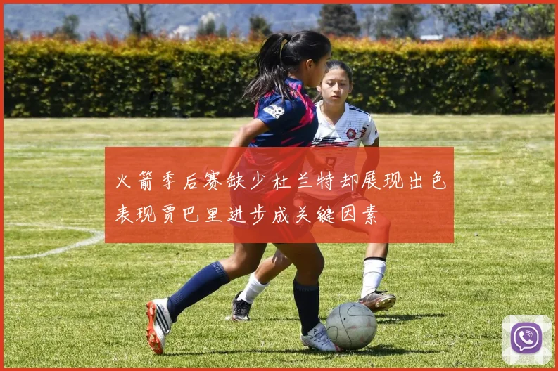 火箭季后赛缺少杜兰特却展现出色表现贾巴里进步成关键因素
