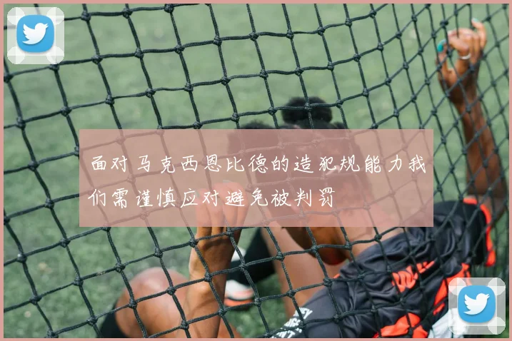 面对马克西恩比德的造犯规能力我们需谨慎应对避免被判罚