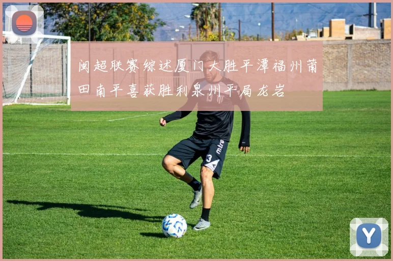 闽超联赛综述厦门大胜平潭福州莆田南平喜获胜利泉州平局龙岩