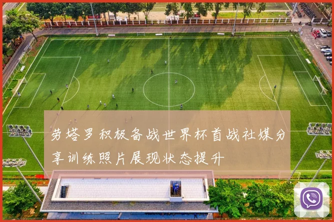 劳塔罗积极备战世界杯首战社媒分享训练照片展现状态提升
