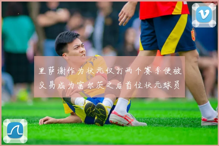 里萨谢作为状元仅打两个赛季便被交易成为富尔茨之后首位状元球员