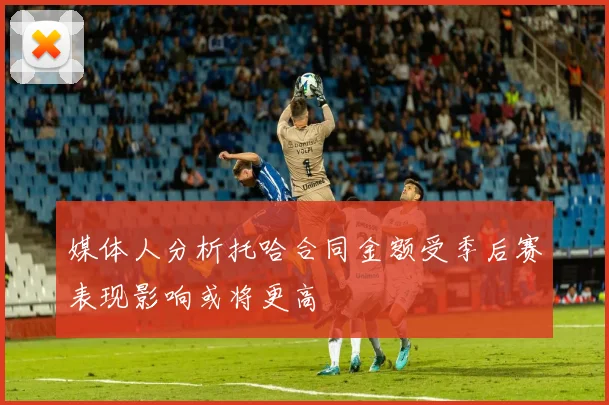 媒体人分析托哈合同金额受季后赛表现影响或将更高