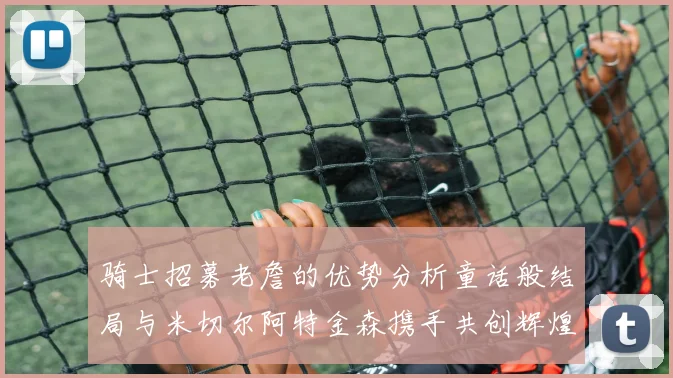 骑士招募老詹的优势分析童话般结局与米切尔阿特金森携手共创辉煌