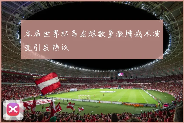 本届世界杯乌龙球数量激增战术演变引发热议