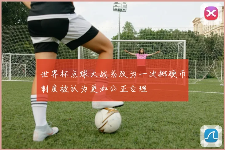 世界杯点球大战或改为一次掷硬币制度被认为更加公正合理