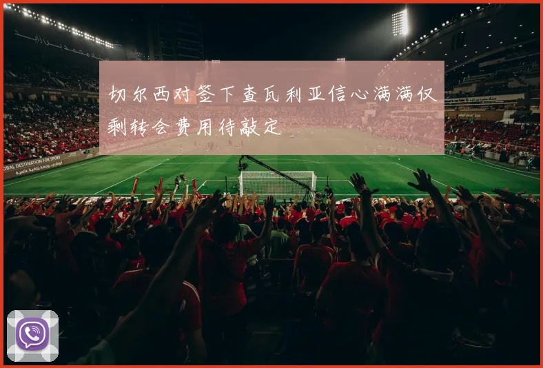切尔西对签下查瓦利亚信心满满仅剩转会费用待敲定