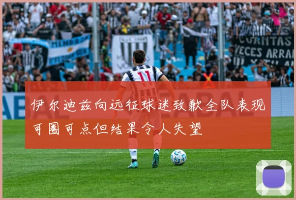 伊尔迪兹向远征球迷致歉全队表现可圈可点但结果令人失望