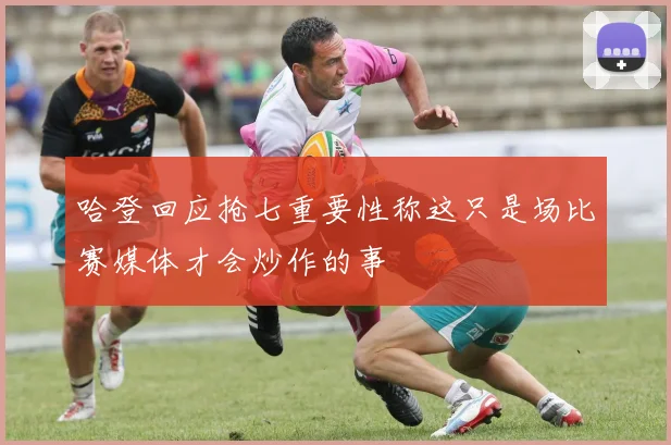 哈登回应抢七重要性称这只是场比赛媒体才会炒作的事