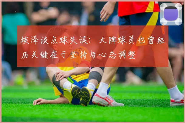 埃泽谈点球失误：大牌球员也曾经历关键在于坚持与心态调整