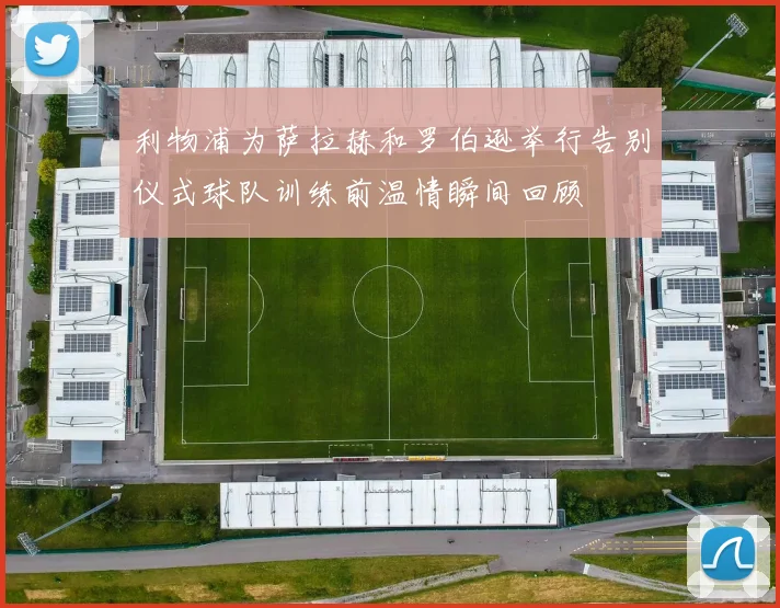 利物浦为萨拉赫和罗伯逊举行告别仪式球队训练前温情瞬间回顾