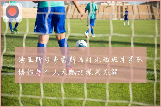 迪亚斯与夸雷斯马对比西班牙团队协作与个人天赋的深刻见解