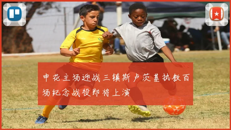 申花主场迎战三镇斯卢茨基执教百场纪念战役即将上演