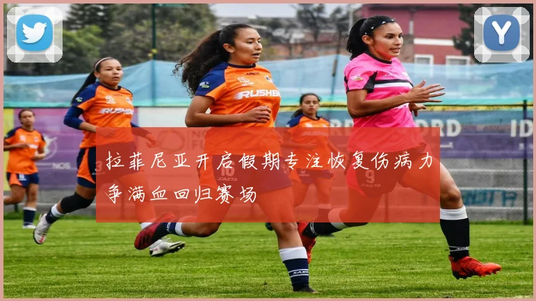 拉菲尼亚开启假期专注恢复伤病力争满血回归赛场