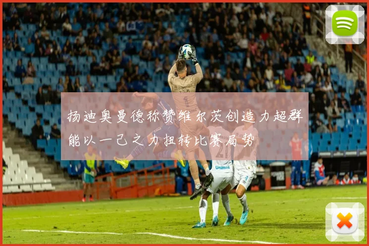 扬迪奥曼德称赞维尔茨创造力超群能以一己之力扭转比赛局势