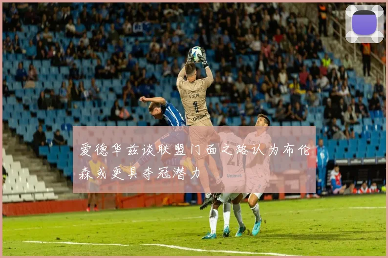 爱德华兹谈联盟门面之路认为布伦森或更具夺冠潜力